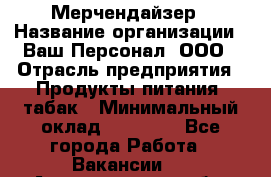 Мерчендайзер › Название организации ­ Ваш Персонал, ООО › Отрасль предприятия ­ Продукты питания, табак › Минимальный оклад ­ 37 000 - Все города Работа » Вакансии   . Архангельская обл.,Северодвинск г.